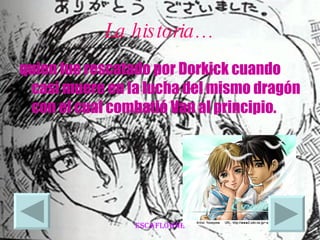 La historia… quien fue rescatado por Dorkick cuando casi muere en la lucha del mismo dragón con el cual combatió Van al principio.  