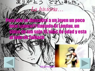 La historia… Para ello se descubre a un joven un poco loco (¿poco?) llamado Di Landau, un chico de tan solo 15 años de edad y esta al lado de Zaibach  