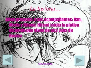 La historia… Allen presenta a sus acompañantes: Van , Merle y Hitomi. Hitomi inicia la plática diciendo que viene de una Luna de ilusión  