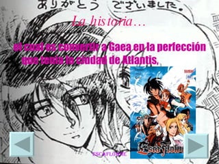 La historia… el cual es convertir a Gaea en la perfección que tenia la ciudad de Atlantis,  