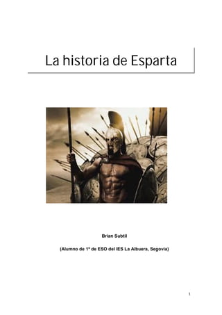 La historia de Esparta




                    Brian Subtil

  (Alumno de 1º de ESO del IES La Albuera, Segovia)




                                                      1
 
