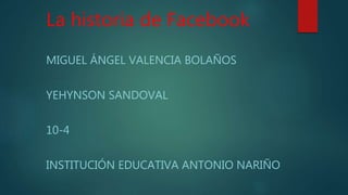 La historia de Facebook
MIGUEL ÁNGEL VALENCIA BOLAÑOS
YEHYNSON SANDOVAL
10-4
INSTITUCIÓN EDUCATIVA ANTONIO NARIÑO
 