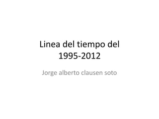 Linea del tiempo del
1995-2012
Jorge alberto clausen soto

 