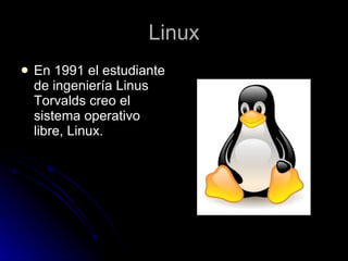 Linux En 1991 el estudiante de ingeniería Linus Torvalds creo el sistema operativo libre, Linux. 