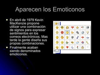Aparecen los Emoticonos En abril de 1979 Kevin MacKenzie propone utilizar una combinación de signos para expresar sentimientos en los correos electrónicos. Mas tarde la gente diseña sus propias combinaciones. Finalmente acaban siendo denominados emoticonos. 