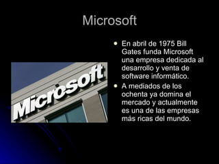 Microsoft En abril de 1975 Bill Gates funda Microsoft una empresa dedicada al desarrollo y venta de software informático. A mediados de los ochenta ya domina el mercado y actualmente es una de las empresas más ricas del mundo.  