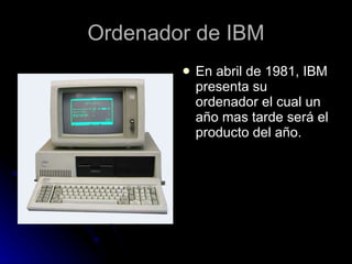 Ordenador de IBM En abril de 1981, IBM presenta su ordenador el cual un año mas tarde será el producto del año. 