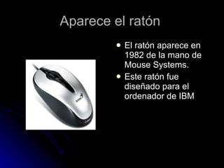 Aparece el ratón  El ratón aparece en 1982 de la mano de Mouse Systems. Este ratón fue diseñado para el ordenador de IBM 