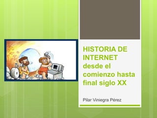 HISTORIA DE 
INTERNET 
desde el 
comienzo hasta 
final siglo XX 
Pilar Viniegra Pérez 
 