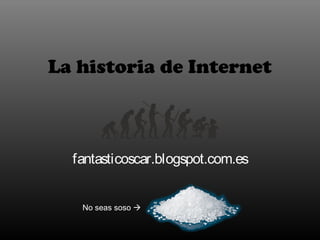 La historia de Internet
fantasticoscar.blogspot.com.es
No seas soso 
 