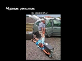 Algunas personas 
SE OBSESIONAN 
 