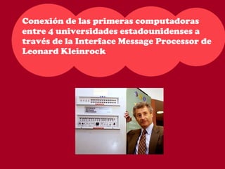 Conexión de las primeras computadoras 
entre 4 universidades estadounidenses a 
través de la Interface Message Processor de 
Leonard Kleinrock 
 