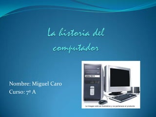 La historia del computador Nombre: Miguel Caro Curso: 7º A 