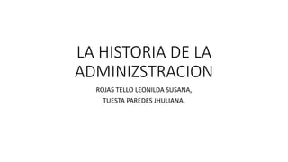 LA HISTORIA DE LA
ADMINIZSTRACION
ROJAS TELLO LEONILDA SUSANA,
TUESTA PAREDES JHULIANA.
 
