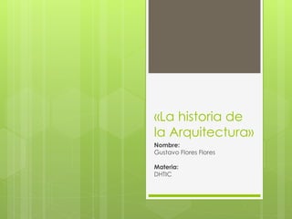 «La historia de 
la Arquitectura» 
Nombre: 
Gustavo Flores Flores 
Materia: 
DHTIC 
 
