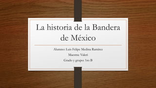 La historia de la Bandera
de México
Alumno: Luis Felipe Medina Ramírez
Maestra: Valeri
Grado y grupo: 1ro B
 