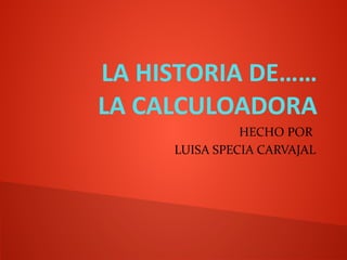 LA HISTORIA DE……
LA CALCULOADORA
HECHO POR
LUISA SPECIA CARVAJAL
 