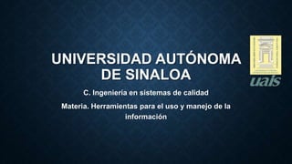 UNIVERSIDAD AUTÓNOMA
DE SINALOA
C. Ingeniería en sistemas de calidad
Materia. Herramientas para el uso y manejo de la
información
 