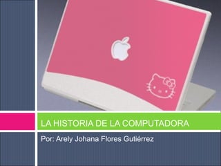 Por: Arely Johana Flores Gutiérrez
LA HISTORIA DE LA COMPUTADORA
 
