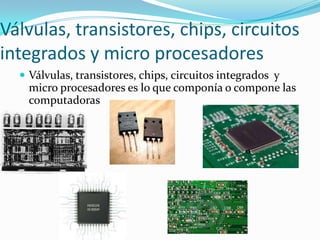 Válvulas, transistores, chips, circuitos integrados y micro procesadoresVálvulas, transistores, chips, circuitos integrados  y micro procesadores es lo que componía o compone las computadoras 