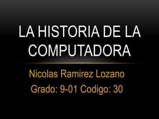 Nicolas Ramirez Lozano
Grado: 9-01 Codigo: 30
LA HISTORIA DE LA
COMPUTADORA
 