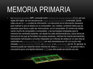 MEMORIA PRIMARIA
• La memoria principal (MP), conocida como memoria de acceso aleatorio (RAM, por sus
siglas del inglés es...
