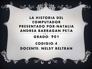 LA HISTORIA DEL
COMPUTADOR
PRESENTADO POR:NATALIA
ANDREA BARRAGAN PEÑA
GRADO: 901
CODIGIO:4
DOCENTE: NELSY BELTRAN
 