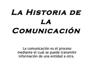 La Historia de 
la 
Comunicación 
La comunicación es el proceso 
mediante el cual se puede transmitir 
información de una entidad a otra. 
 
