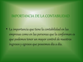 IMPORTANCIA DE LA CONTABILIDAD
• La importancia que tiene la contabilidad en las
empresas como en las personas que la conforman es
que podemos tener un mayor control de nuestros
ingresos y egresos que poseemos día a día.
 