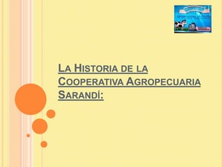 LA HISTORIA DE LA
COOPERATIVA AGROPECUARIA
SARANDÍ:
 