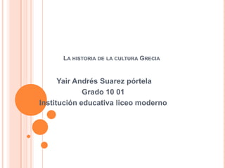 LA HISTORIA DE LA CULTURA GRECIA


      Yair Andrés Suarez pórtela
             Grado 10 01
Institución educativa liceo moderno
 