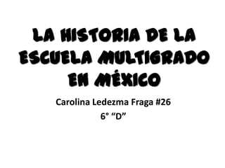 LA HISTORIA DE LA
ESCUELA MULTIGRADO
     EN MÉXICO
   Carolina Ledezma Fraga #26
              6° “D”
 