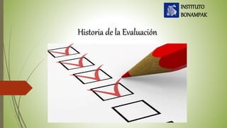 Historia de la Evaluación
INSTITUTO
BONAMPAK
 