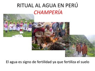 RITUAL AL AGUA EN PERÚ
CHAMPERÍA
El agua es signo de fertilidad ya que fertiliza el suelo
 
