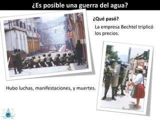 ¿Es posible una guerra del agua?
¿Qué pasó?
La empresa Bechtel triplicó
los precios.
Hubo luchas, manifestaciones, y muertes.
 
