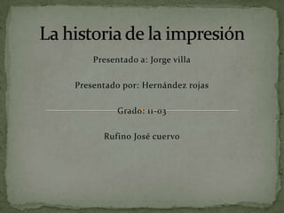 La historia de la impresión Presentado a: Jorge villa Presentado por: Hernández rojas Grado: 11-03 Rufino José cuervo 