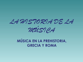 LA HISTORIA DE LA MÚSICA MÚSICA EN LA PREHISTORIA, GRECIA Y ROMA 