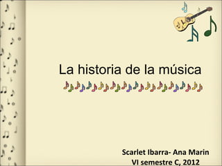 La  historia  de la música Scarlet Ibarra- Ana Marin VI semestre C, 2012 