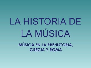 LA HISTORIA DE LA MÚSICA MÚSICA EN LA PREHISTORIA, GRECIA Y ROMA 