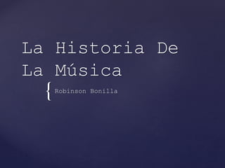 {
La Historia De
La Música
Robinson Bonilla
 