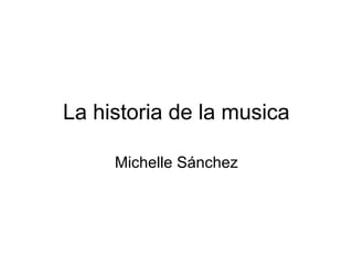La historia de la musica
Michelle Sánchez
 