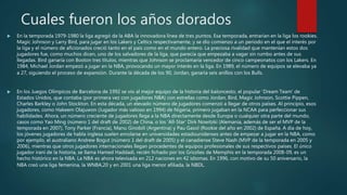 Cuales fueron los años dorados
 En la temporada 1979-1980 la liga agregó de la ABA la innovadora línea de tres puntos. Esa temporada, entrarían en la liga los rookies.
Magic Johnson y Larry Bird, para jugar en los Lakers y Celtics respectivamente, y se dio comienzo a un periodo en el que el interés por
la liga y el número de aficionados creció tanto en el país como en el mundo entero. La preciosa rivalidad que mantenían estos dos
jugadores fue, como muchos dicen, uno de los salvadores de la liga, que parecía que empezaba a vagar sin rumbo antes de sus
llegadas. Bird ganaría con Boston tres títulos, mientras que Johnson se proclamaría vencedor de cinco campeonatos con los Lakers. En
1984, Michael Jordan empezó a jugar en la NBA, provocando un mayor interés en la liga. En 1989, el número de equipos se elevaba ya
a 27, siguiendo el proceso de expansión. Durante la década de los 90, Jordan, ganaría seis anillos con los Bulls.
 En los Juegos Olímpicos de Barcelona de 1992 se vio al mejor equipo de la historia del baloncesto, el popular 'Dream Team' de
Estados Unidos, que contaba (por primera vez con jugadores NBA) con estrellas como Jordan, Bird, Magic Johnson, Scottie Pippen,
Charles Barkley o John Stockton. En esta década, un elevado número de jugadores comenzó a llegar de otros países. Al principio, esos
jugadores, como Hakeem Olajuwon (Jugador más valioso en 1994) de Nigeria, primero jugaban en la NCAA para perfeccionar sus
habilidades. Ahora, un número creciente de jugadores llega a la NBA directamente desde Europa o cualquier otra parte del mundo,
casos como Yao Ming (número 1 del draft de 2002) de China, o los 'All-Star' Dirk Nowitzki (Alemania, además de ser el MVP de la
temporada en 2007), Tony Parker (Francia), Manu Ginobili (Argentina) y Pau Gasol (Rookie del año en 2002) de España. A día de hoy,
los jóvenes jugadores de habla inglesa suelen enrolarse en universidades estadounidenses antes de empezar a jugar en la NBA, como
por ejemplo, el australiano Andrew Bogut (número 1 del draft de 2005) y el canadiense Steve Nash (MVP de la temporada en 2005 y
2006), mientras que otros jugadores internacionales llegan procedentes de equipos profesionales de sus respectivos países. El único
jugador iraní de la historia, se llama Hamed Haddadi, recién fichado por los Grizzlies de Memphis en la temporada 2008-09, es un
hecho histórico en la NBA. La NBA es ahora televisada en 212 naciones en 42 idiomas. En 1996, con motivo de su 50 aniversario, la
NBA creó una liga femenina, la WNBA,20 y en 2001 una liga menor afiliada, la NBDL.
 