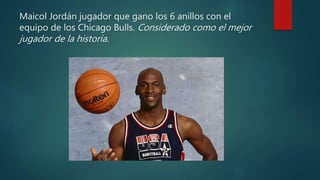 Maicol Jordán jugador que gano los 6 anillos con el
equipo de los Chicago Bulls. Considerado como el mejor
jugador de la historia.
 