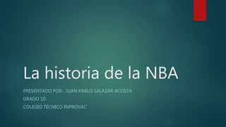 La historia de la NBA
PRESENTADO POR : JUAN PABLO SALAZAR ACOSTA
GRADO 10·
COLEGIO TÉCNICO INPROVAC
 