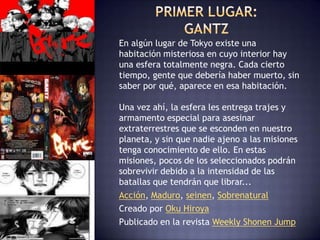 En algún lugar de Tokyo existe una
habitación misteriosa en cuyo interior hay
una esfera totalmente negra. Cada cierto
tiempo, gente que debería haber muerto, sin
saber por qué, aparece en esa habitación.

Una vez ahí, la esfera les entrega trajes y
armamento especial para asesinar
extraterrestres que se esconden en nuestro
planeta, y sin que nadie ajeno a las misiones
tenga conocimiento de ello. En estas
misiones, pocos de los seleccionados podrán
sobrevivir debido a la intensidad de las
batallas que tendrán que librar...
Acción, Maduro, seinen, Sobrenatural
Creado por Oku Hiroya
Publicado en la revista Weekly Shonen Jump
 