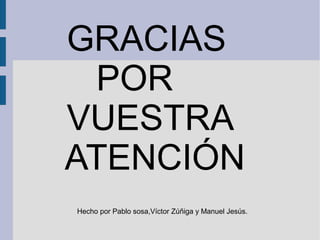 GRACIAS
POR
VUESTRA
ATENCIÓN
Hecho por Pablo sosa,Víctor Zúñiga y Manuel Jesús.
 