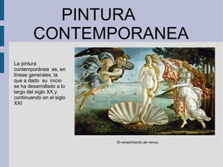 PINTURA
CONTEMPORANEA
El renacimiento de venus.
La pintura
contemporánea es, en
líneas generales, la
que a dado su inicio
se ha desarrollado a lo
largo del siglo XX,y
continuando en el siglo
XXI
 