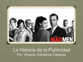 La Historia de la Publicidad
Por: Ricardo Cárdenas Cabezas
 