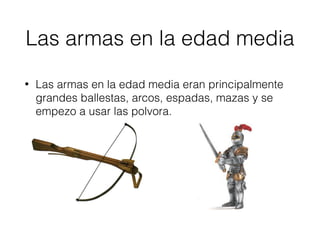 Las armas en la edad media
• Las armas en la edad media eran principalmente
grandes ballestas, arcos, espadas, mazas y se
empezo a usar las polvora.
 