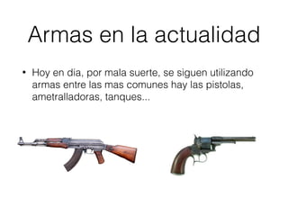 Armas en la actualidad
• Hoy en dia, por mala suerte, se siguen utilizando
armas entre las mas comunes hay las pistolas,
ametralladoras, tanques...
 